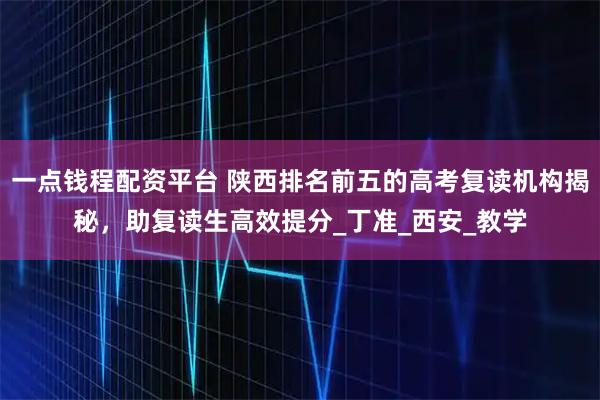 一点钱程配资平台 陕西排名前五的高考复读机构揭秘，助复读生高效提分_丁准_西安_教学
