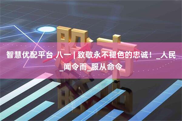 智慧优配平台 八一 | 致敬永不褪色的忠诚！_人民_闻令而_服从命令