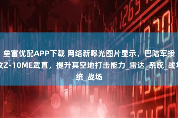 垒富优配APP下载 网络新曝光图片显示，巴陆军接收Z-10ME武直，提升其空地打击能力_雷达_系统_战场