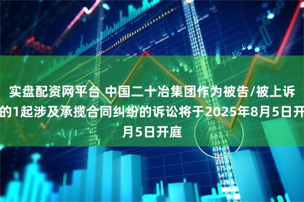 实盘配资网平台 中国二十冶集团作为被告/被上诉人的1起涉及承揽合同纠纷的诉讼将于2025年8月5日开庭