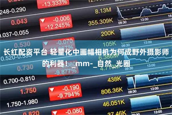 长红配资平台 轻量化中画幅相机为何成野外摄影师的利器！_mm-_自然_光圈