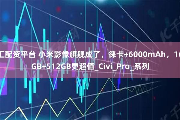 汇配资平台 小米影像旗舰成了，徕卡+6000mAh，16GB+512GB更超值_Civi_Pro_系列