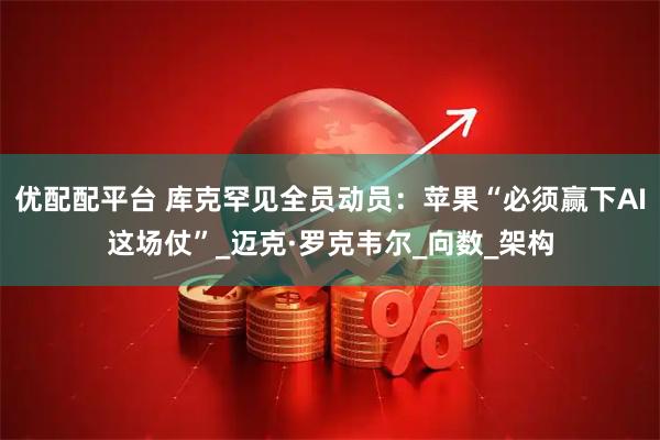 优配配平台 库克罕见全员动员：苹果“必须赢下AI这场仗”_迈克·罗克韦尔_向数_架构