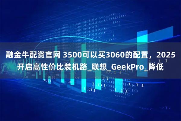 融金牛配资官网 3500可以买3060的配置，2025开启高性价比装机路_联想_GeekPro_降低