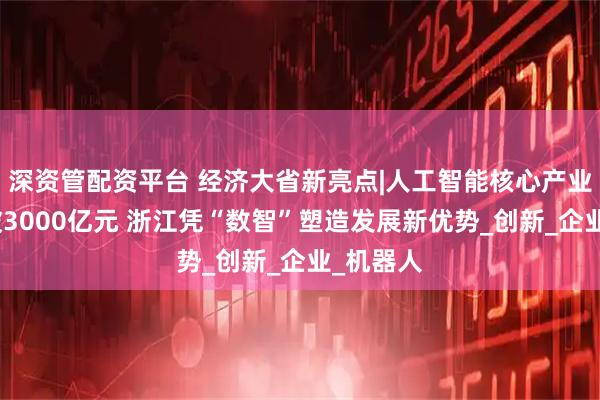 深资管配资平台 经济大省新亮点|人工智能核心产业营收突破3000亿元 浙江凭“数智”塑造发展新优势_创新_企业_机器人