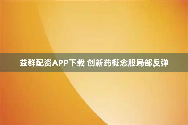 益群配资APP下载 创新药概念股局部反弹
