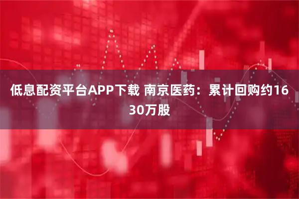 低息配资平台APP下载 南京医药：累计回购约1630万股