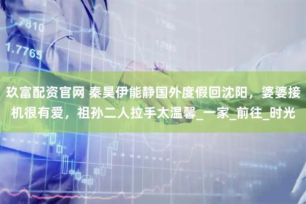 玖富配资官网 秦昊伊能静国外度假回沈阳，婆婆接机很有爱，祖孙二人拉手太温馨_一家_前往_时光