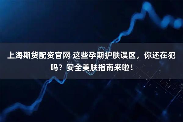 上海期货配资官网 这些孕期护肤误区，你还在犯吗？安全美肤指南来啦！