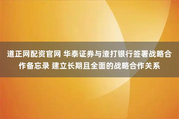 道正网配资官网 华泰证券与渣打银行签署战略合作备忘录 建立长期且全面的战略合作关系
