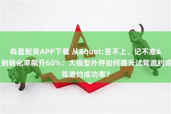 犇盈配资APP下载 从&quot;答不上、记不准&quot;到转化率飙升60%：大模型外呼如何提升试驾邀约成功率？