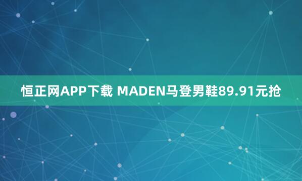 恒正网APP下载 MADEN马登男鞋89.91元抢