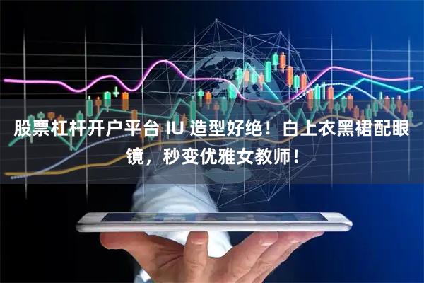 股票杠杆开户平台 IU 造型好绝！白上衣黑裙配眼镜，秒变优雅女教师！