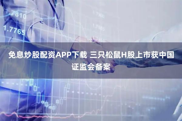 免息炒股配资APP下载 三只松鼠H股上市获中国证监会备案