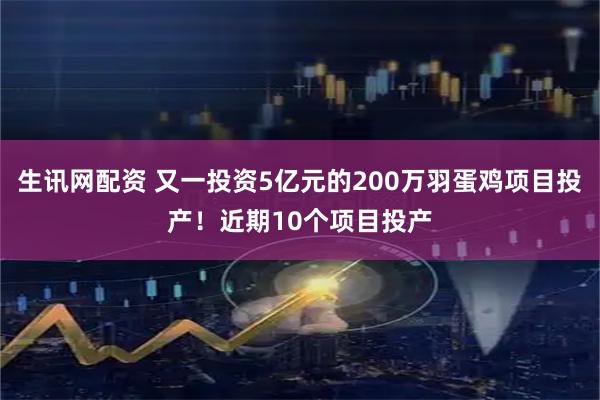 生讯网配资 又一投资5亿元的200万羽蛋鸡项目投产！近期10个项目投产