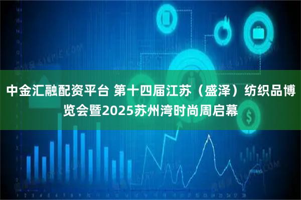 中金汇融配资平台 第十四届江苏(盛泽)纺织品博览会暨2025苏州湾时尚周启幕