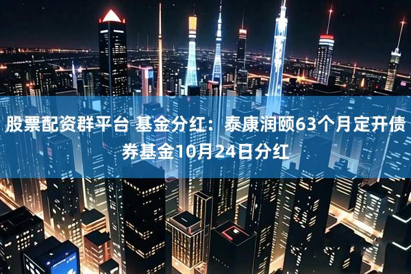 股票配资群平台 基金分红:泰康润颐63个月定开债券基金10月24日分红