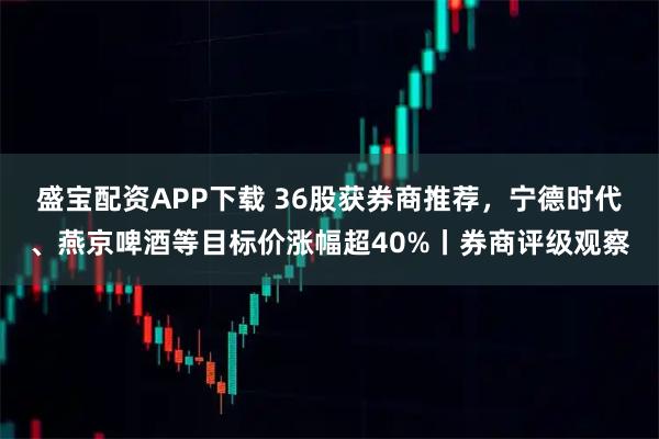 盛宝配资APP下载 36股获券商推荐，宁德时代、燕京啤酒等目标价涨幅超40%丨券商评级观察