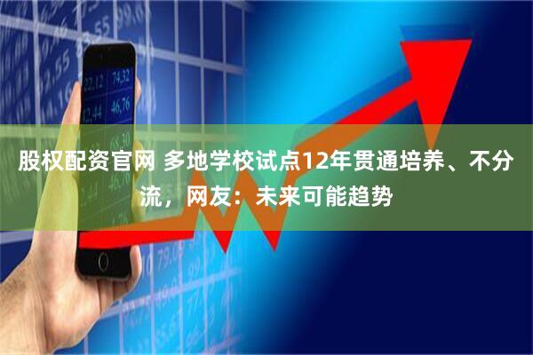 股权配资官网 多地学校试点12年贯通培养、不分流,网友:未来可能趋势