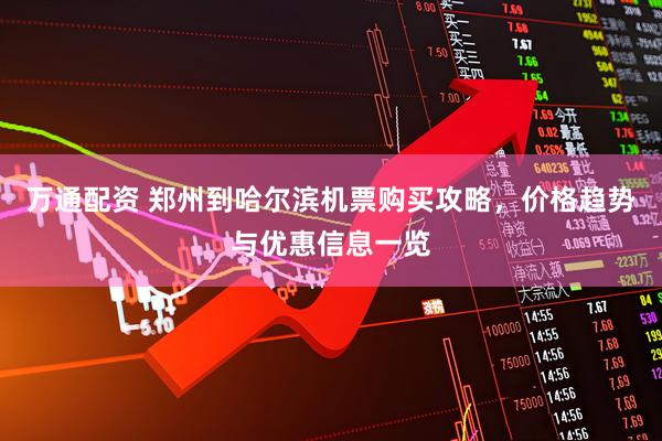 万通配资 郑州到哈尔滨机票购买攻略，价格趋势与优惠信息一览