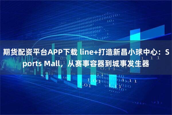 期货配资平台APP下载 line+打造新昌小球中心：Sports Mall，从赛事容器到城事发生器