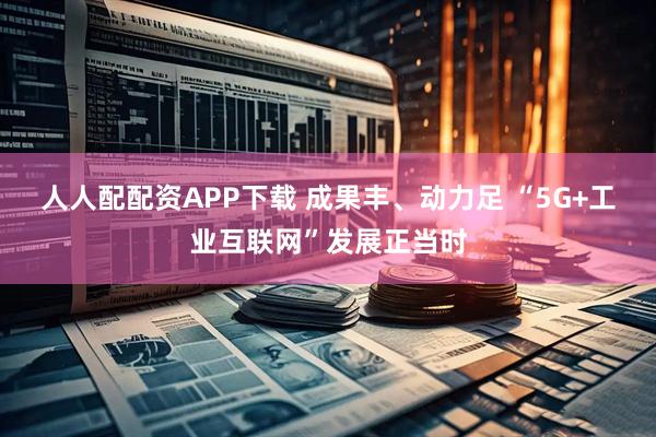 人人配配资APP下载 成果丰、动力足 “5G+工业互联网”发展正当时