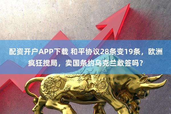 配资开户APP下载 和平协议28条变19条，欧洲疯狂搅局，卖国条约乌克兰敢签吗？