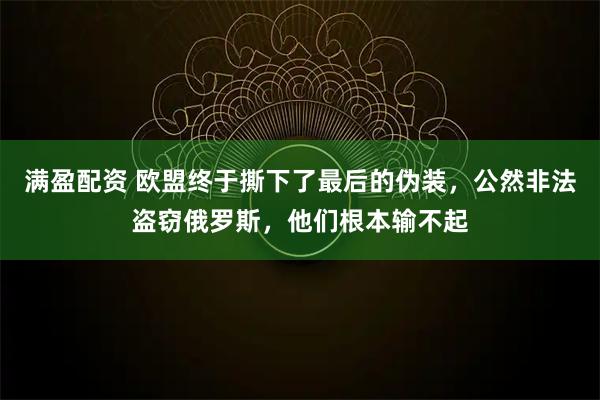 满盈配资 欧盟终于撕下了最后的伪装，公然非法盗窃俄罗斯，他们根本输不起