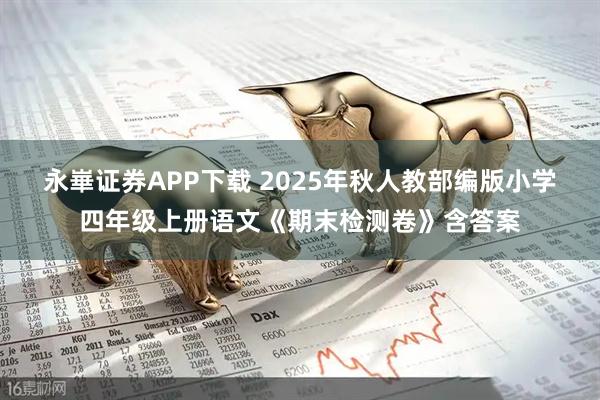 永崋证券APP下载 2025年秋人教部编版小学四年级上册语文《期末检测卷》含答案