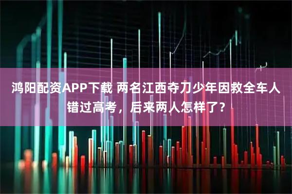 鸿阳配资APP下载 两名江西夺刀少年因救全车人错过高考，后来两人怎样了？