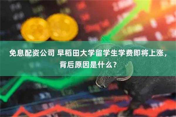 免息配资公司 早稻田大学留学生学费即将上涨，背后原因是什么？
