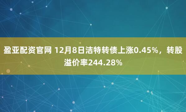 盈亚配资官网 12月8日洁特转债上涨0.45%，转股溢价率244.28%