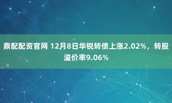 鼎配配资官网 12月8日华锐转债上涨2.02%,转股溢价率9.06%
