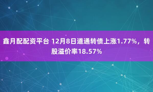 鑫月配配资平台 12月8日道通转债上涨1.77%，转股溢价率18.57%