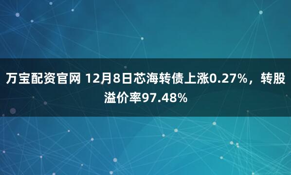 万宝配资官网 12月8日芯海转债上涨0.27%,转股溢价率97.48%