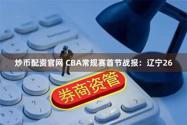 炒币配资官网 CBA常规赛首节战报：辽宁26
