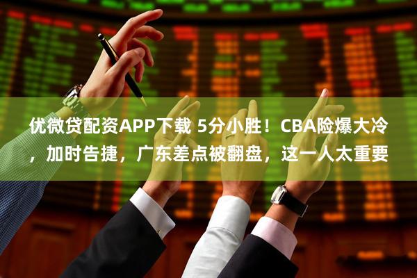 优微贷配资APP下载 5分小胜！CBA险爆大冷，加时告捷，广东差点被翻盘，这一人太重要