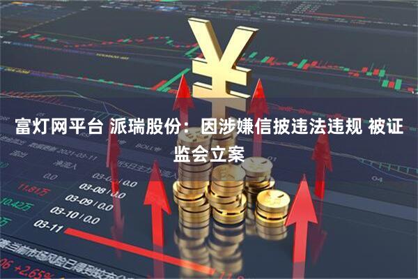 富灯网平台 派瑞股份：因涉嫌信披违法违规 被证监会立案