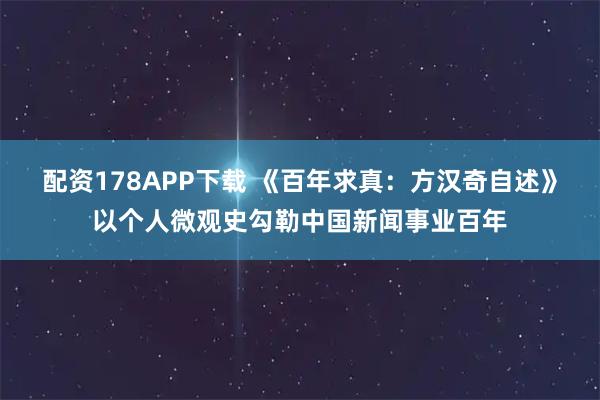 配资178APP下载 《百年求真：方汉奇自述》以个人微观史勾勒中国新闻事业百年