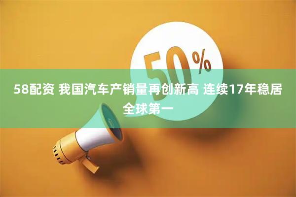 58配资 我国汽车产销量再创新高 连续17年稳居全球第一