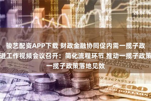 骏艺配资APP下载 财政金融协同促内需一揽子政策全国推进工作视频会议召开：简化流程环节 推动一揽子政策落地见效