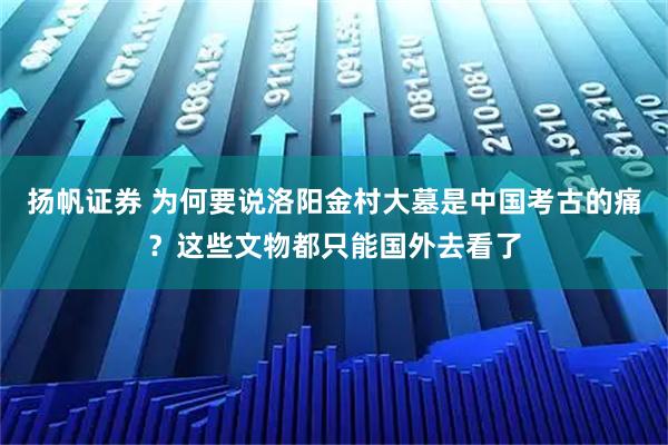 扬帆证券 为何要说洛阳金村大墓是中国考古的痛？这些文物都只能国外去看了
