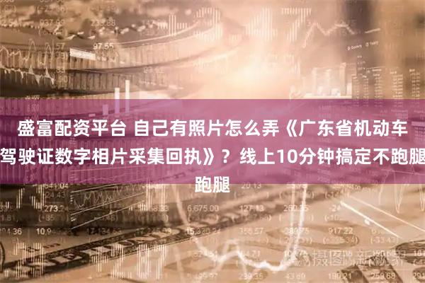 盛富配资平台 自己有照片怎么弄《广东省机动车驾驶证数字相片采集回执》？线上10分钟搞定不跑腿