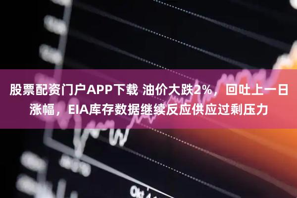 股票配资门户APP下载 油价大跌2%，回吐上一日涨幅，EIA库存数据继续反应供应过剩压力