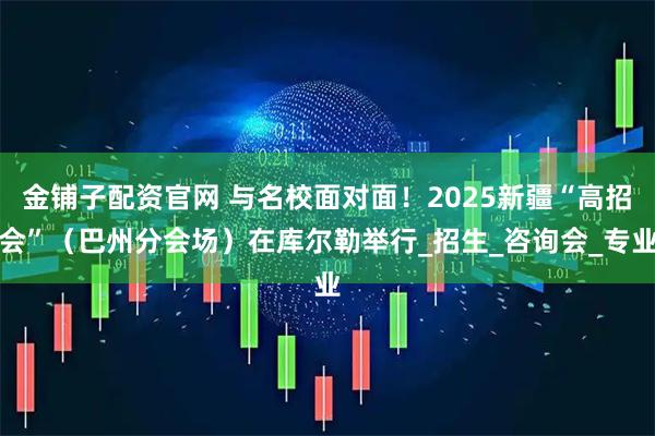 金铺子配资官网 与名校面对面！2025新疆“高招会”（巴州分会场）在库尔勒举行_招生_咨询会_专业