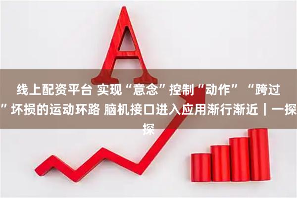 线上配资平台 实现“意念”控制“动作” “跨过”坏损的运动环路 脑机接口进入应用渐行渐近｜一探