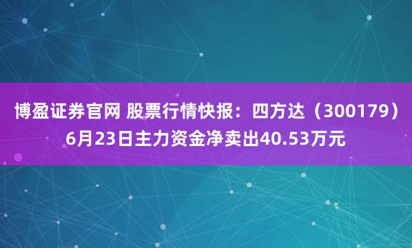 博盈证券官网 股票行情快报:四方达(300179)6月23日主力资金净卖出40.53万元