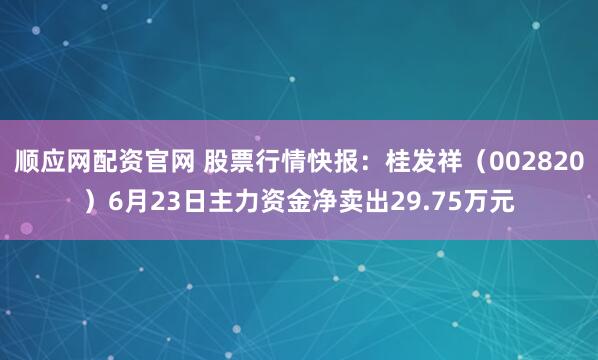 顺应网配资官网 股票行情快报:桂发祥(002820)6月23日主力资金净卖出29.75万元