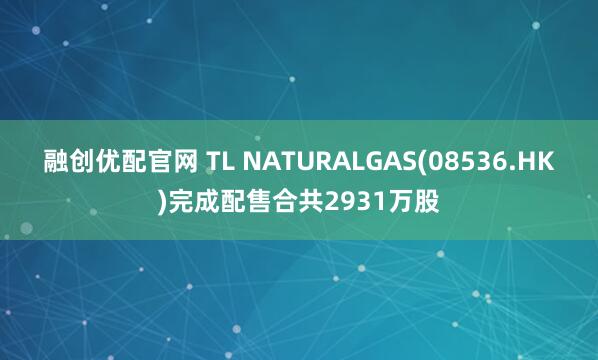 融创优配官网 TL NATURALGAS(08536.HK)完成配售合共2931万股