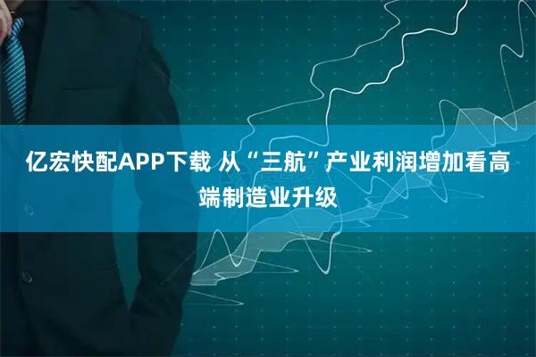 亿宏快配APP下载 从“三航”产业利润增加看高端制造业升级